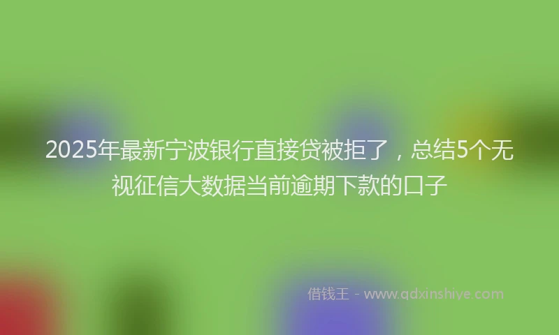 2025年最新宁波银行直接贷被拒了，总结5个无视征信大数据当前逾期下款的口子
