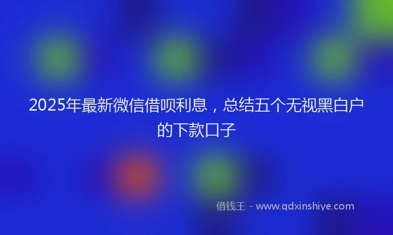 2025年最新微信借呗利息，总结五个无视黑白户的下款口子