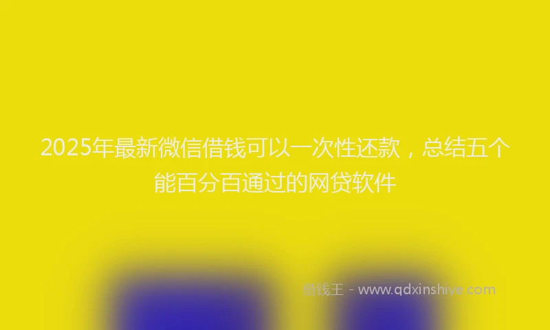 2025年最新微信借钱可以一次性还款，总结五个能百分百通过的网贷软件