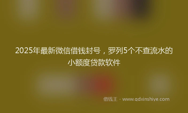 2025年最新微信借钱封号，罗列5个不查流水的小额度贷款软件