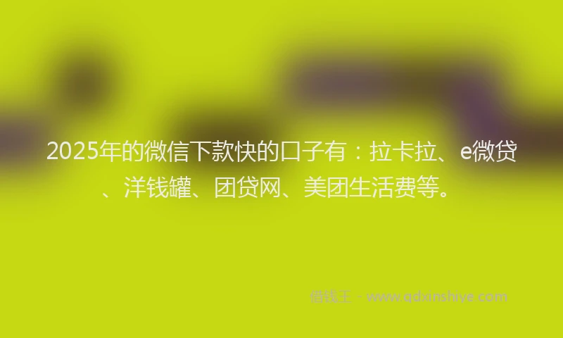 2025年的微信下款快的口子有：拉卡拉、e微贷、洋钱罐、团贷网、美团生活费等。