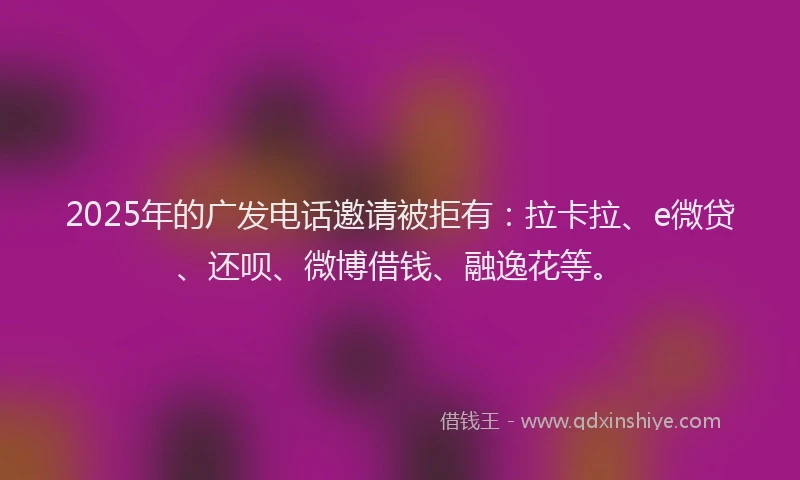 2025年的广发电话邀请被拒有：拉卡拉、e微贷、还呗、微博借钱、融逸花等。