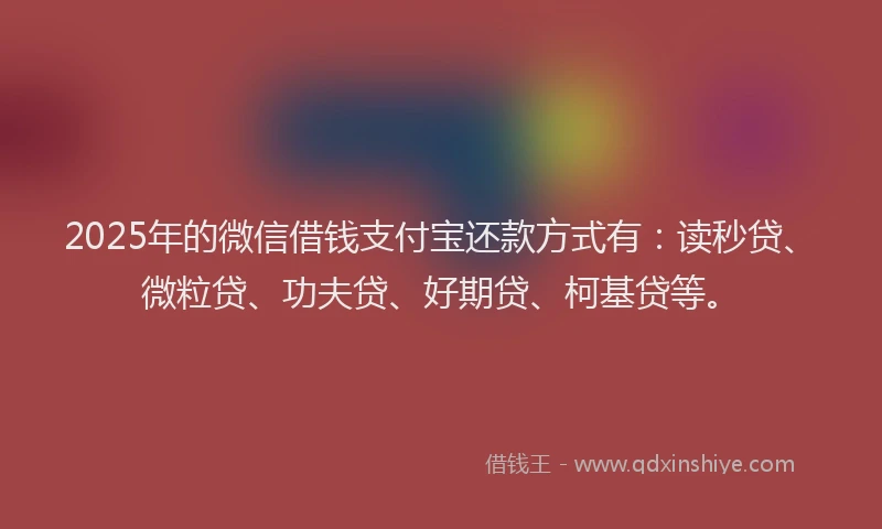 2025年的微信借钱支付宝还款方式有：读秒贷、微粒贷、功夫贷、好期贷、柯基贷等。