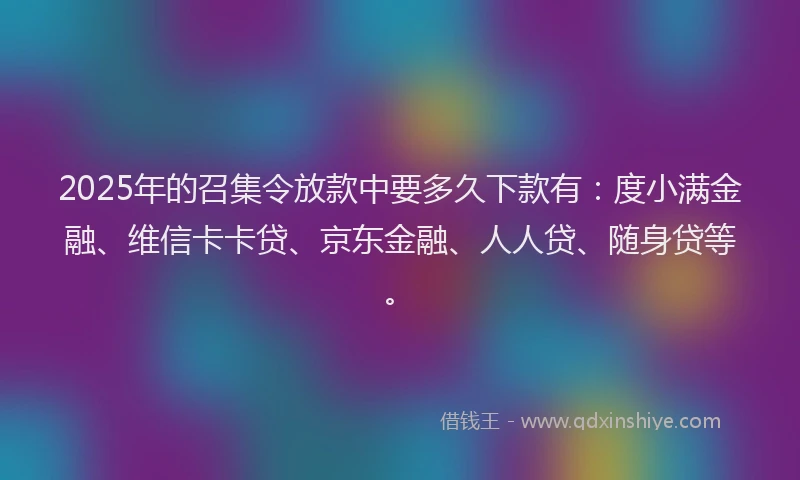 2025年的召集令放款中要多久下款有：度小满金融、维信卡卡贷、京东金融、人人贷、随身贷等。