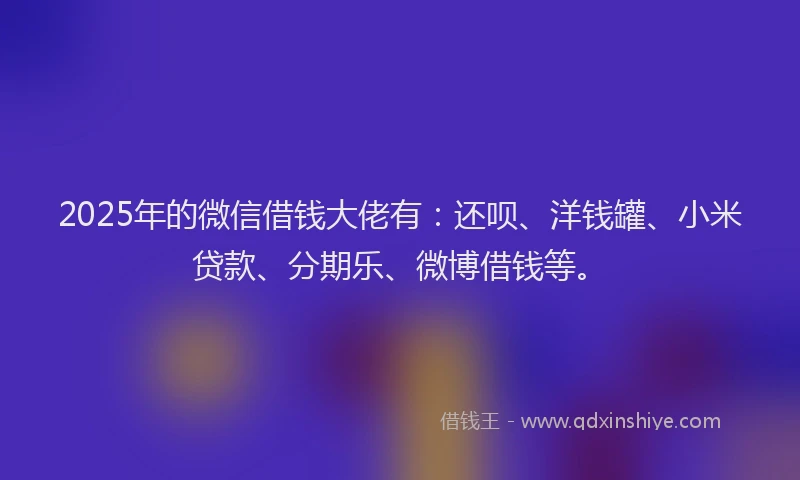 2025年的微信借钱大佬有：还呗、洋钱罐、小米贷款、分期乐、微博借钱等。