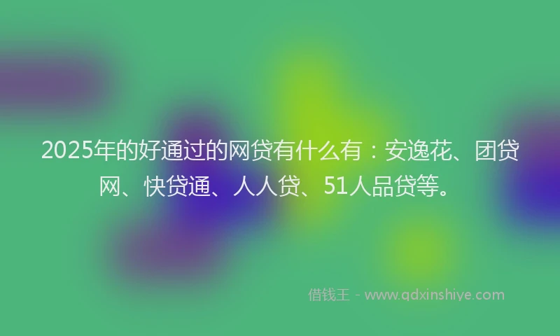 2025年的好通过的网贷有什么有：安逸花、团贷网、快贷通、人人贷、51人品贷等。