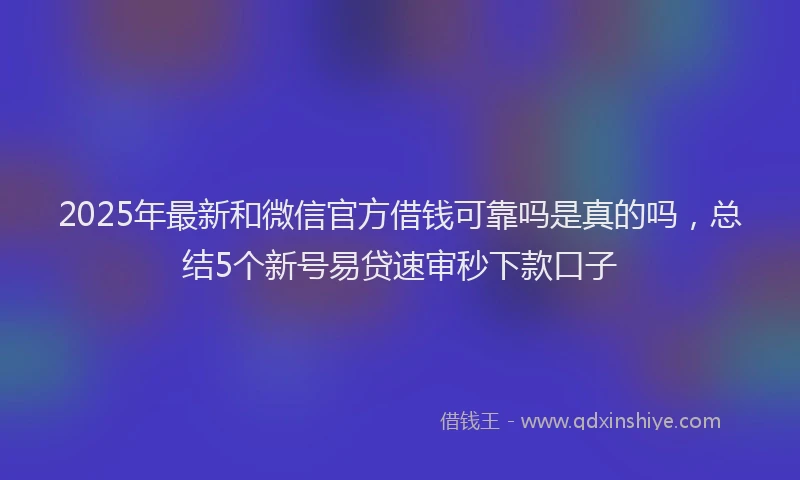 2025年最新和微信官方借钱可靠吗是真的吗，总结5个新号易贷速审秒下款口子