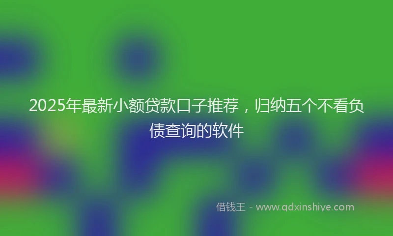 2025年最新小额贷款口子推荐，归纳五个不看负债查询的软件