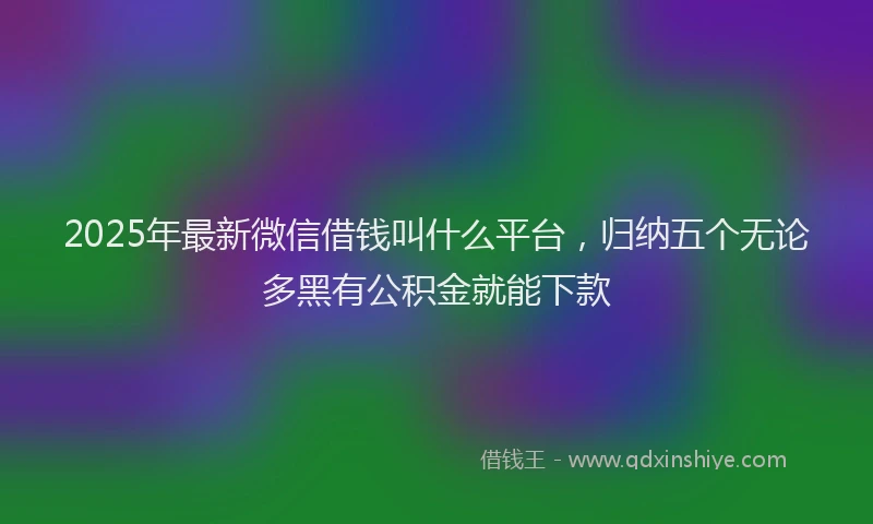 2025年最新微信借钱叫什么平台，归纳五个无论多黑有公积金就能下款