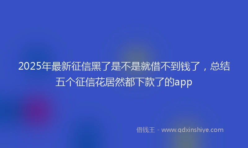 2025年最新征信黑了是不是就借不到钱了，总结五个征信花居然都下款了的app