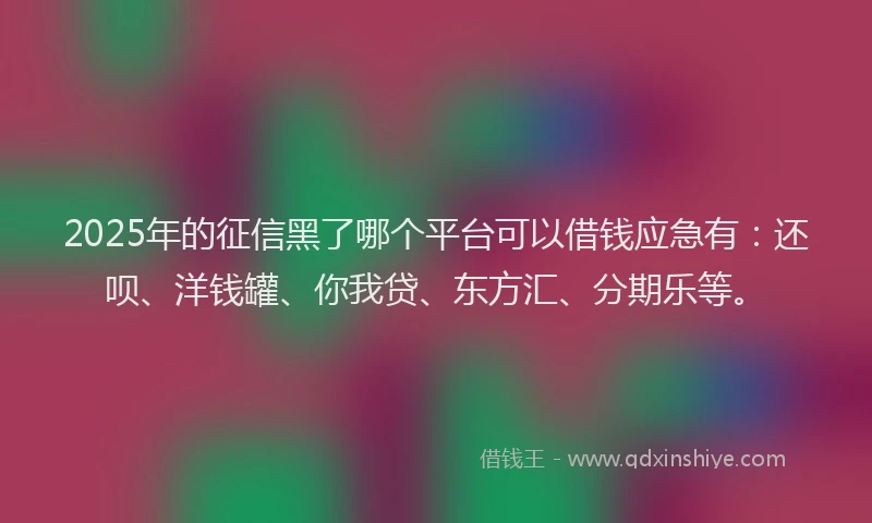 2025年的征信黑了哪个平台可以借钱应急有：还呗、洋钱罐、你我贷、东方汇、分期乐等。