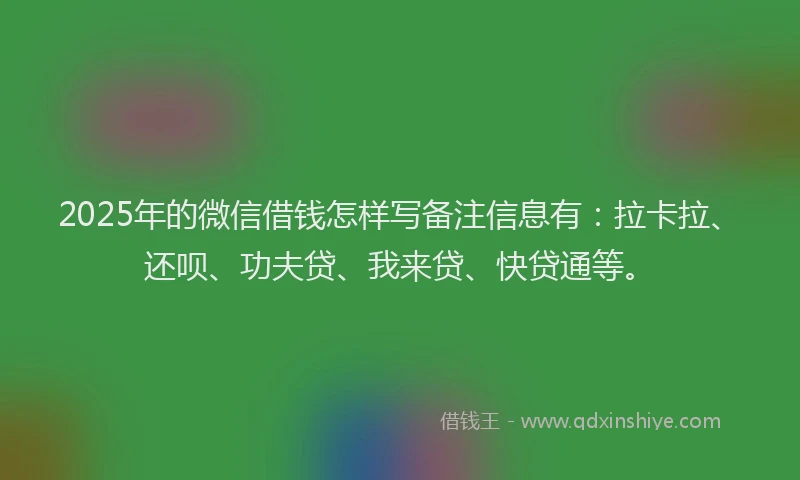 2025年的微信借钱怎样写备注信息有：拉卡拉、还呗、功夫贷、我来贷、快贷通等。