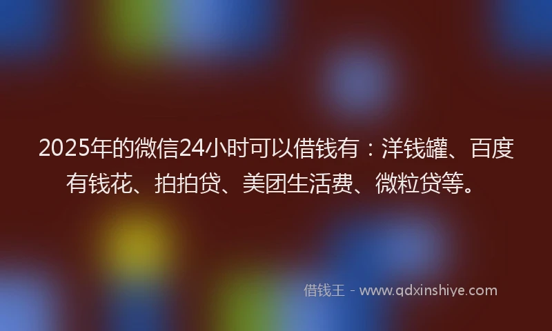 2025年的微信24小时可以借钱有：洋钱罐、百度有钱花、拍拍贷、美团生活费、微粒贷等。