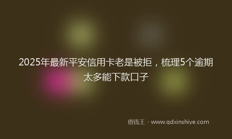 2025年最新平安信用卡老是被拒，梳理5个逾期太多能下款口子