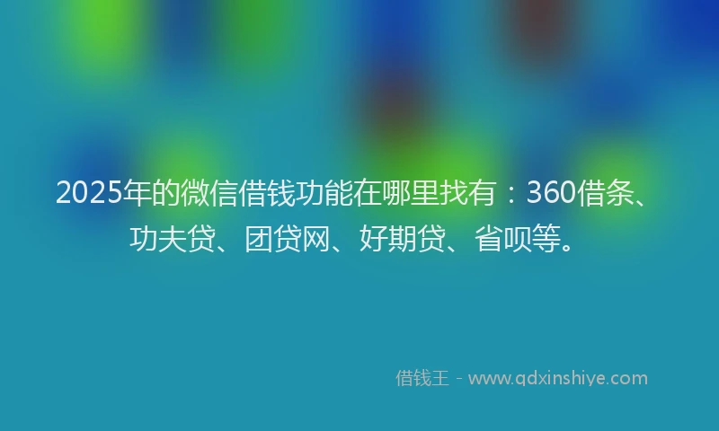 2025年的微信借钱功能在哪里找有：360借条、功夫贷、团贷网、好期贷、省呗等。