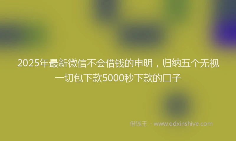 2025年最新微信不会借钱的申明，归纳五个无视一切包下款5000秒下款的口子