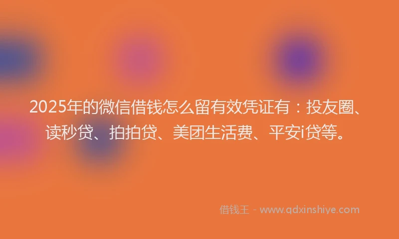 2025年的微信借钱怎么留有效凭证有：投友圈、读秒贷、拍拍贷、美团生活费、平安i贷等。