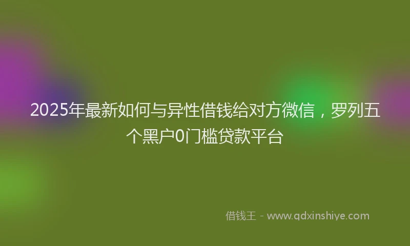 2025年最新如何与异性借钱给对方微信，罗列五个黑户0门槛贷款平台