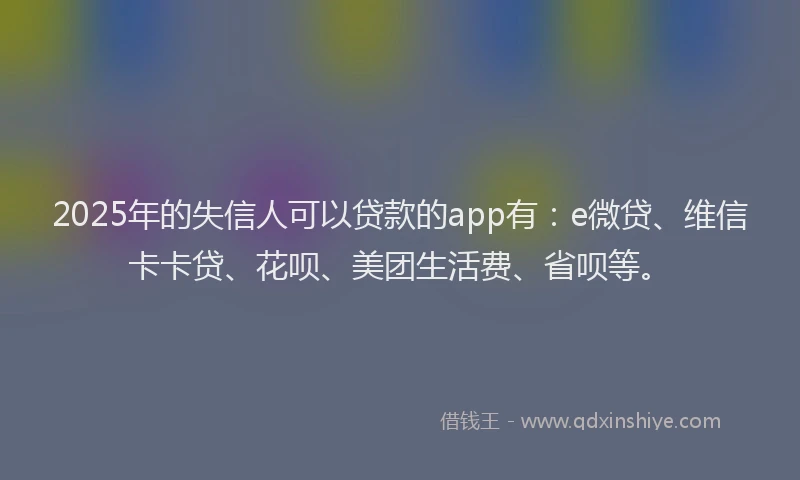 2025年的失信人可以贷款的app有：e微贷、维信卡卡贷、花呗、美团生活费、省呗等。