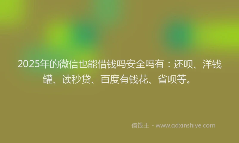2025年的微信也能借钱吗安全吗有：还呗、洋钱罐、读秒贷、百度有钱花、省呗等。