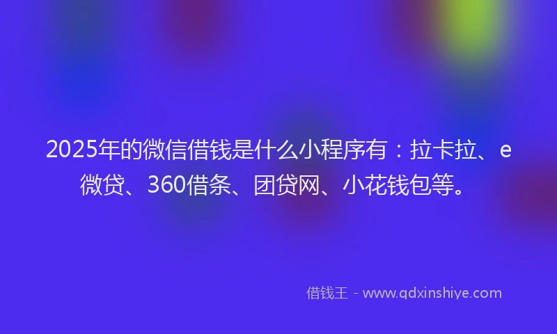 2025年的微信借钱是什么小程序有：拉卡拉、e微贷、360借条、团贷网、小花钱包等。