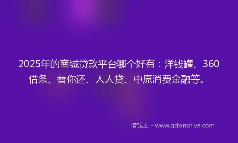 2025年的商城贷款平台哪个好有：洋钱罐、360借条、替你还、人人贷、中原消费金融等。