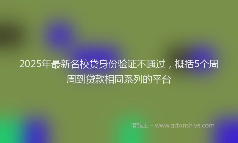 2025年最新名校贷身份验证不通过，概括5个周周到贷款相同系列的平台