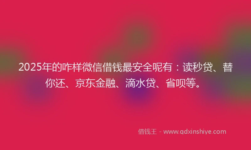 2025年的咋样微信借钱最安全呢有：读秒贷、替你还、京东金融、滴水贷、省呗等。