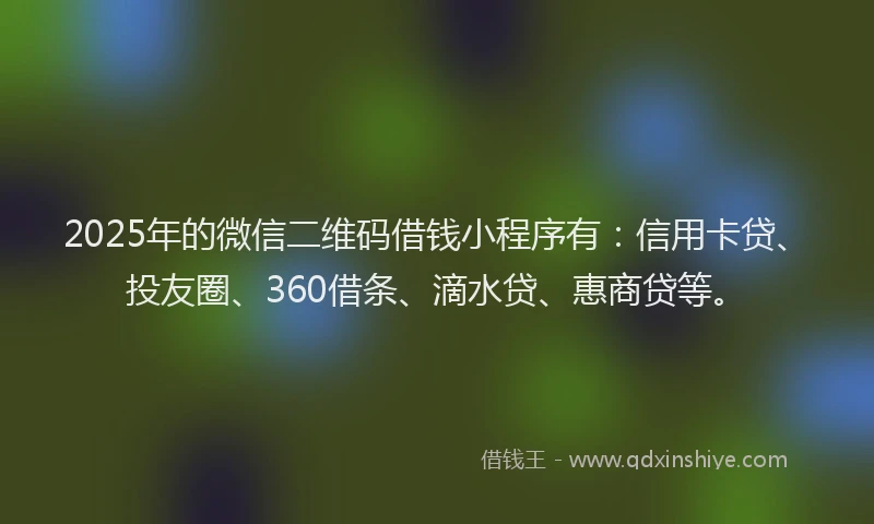 2025年的微信二维码借钱小程序有：信用卡贷、投友圈、360借条、滴水贷、惠商贷等。