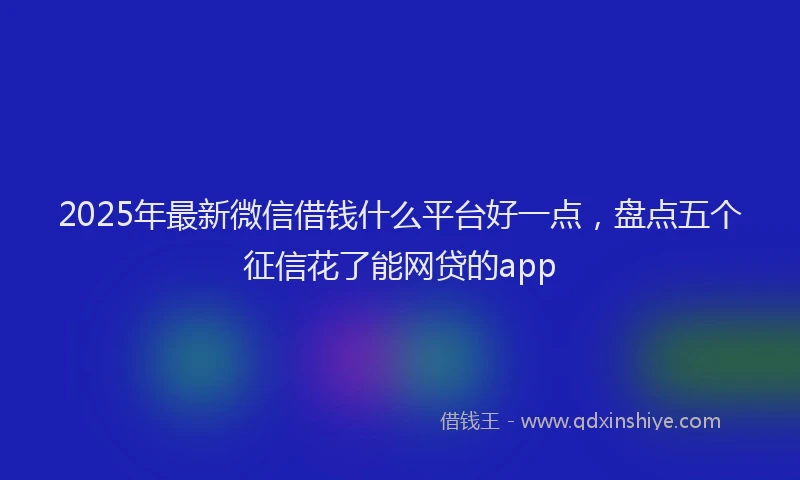 2025年最新微信借钱什么平台好一点，盘点五个征信花了能网贷的app
