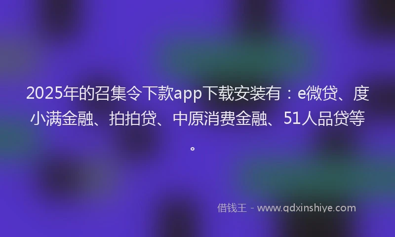 2025年的召集令下款app下载安装有：e微贷、度小满金融、拍拍贷、中原消费金融、51人品贷等。