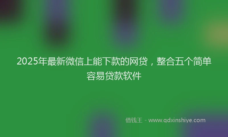2025年最新微信上能下款的网贷，整合五个简单容易贷款软件