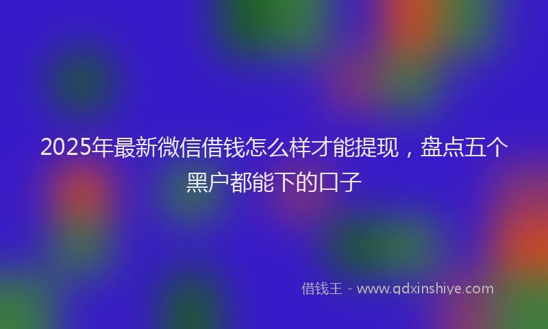 2025年最新微信借钱怎么样才能提现，盘点五个黑户都能下的口子