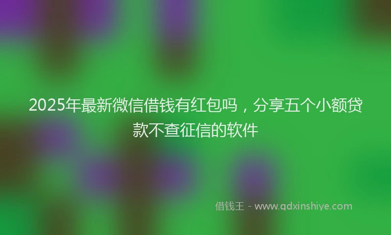 2025年最新微信借钱有红包吗，分享五个小额贷款不查征信的软件