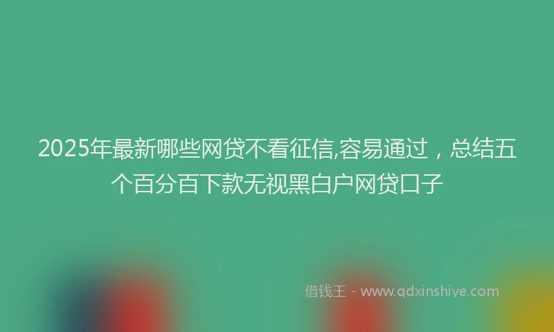 2025年最新哪些网贷不看征信,容易通过，总结五个百分百下款无视黑白户网贷口子
