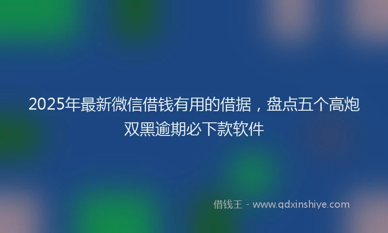 2025年最新微信借钱有用的借据，盘点五个高炮双黑逾期必下款软件
