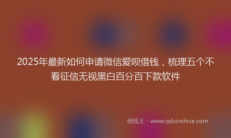 2025年最新如何申请微信爱呗借钱，梳理五个不看征信无视黑白百分百下款软件