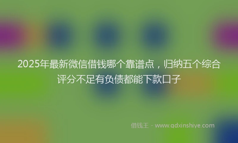 2025年最新微信借钱哪个靠谱点，归纳五个综合评分不足有负债都能下款口子