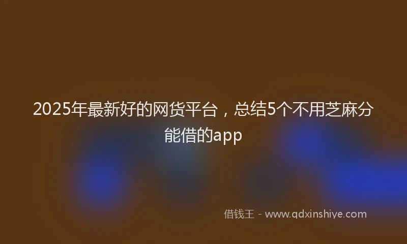 2025年最新好的网货平台，总结5个不用芝麻分能借的app