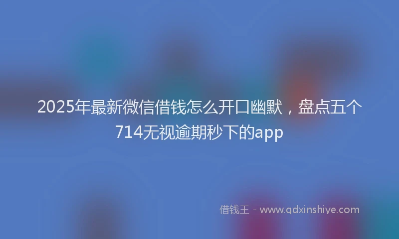 2025年最新微信借钱怎么开口幽默，盘点五个714无视逾期秒下的app
