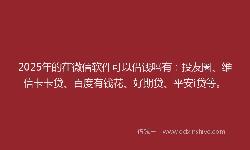 2025年的在微信软件可以借钱吗有：投友圈、维信卡卡贷、百度有钱花、好期贷、平安i贷等。