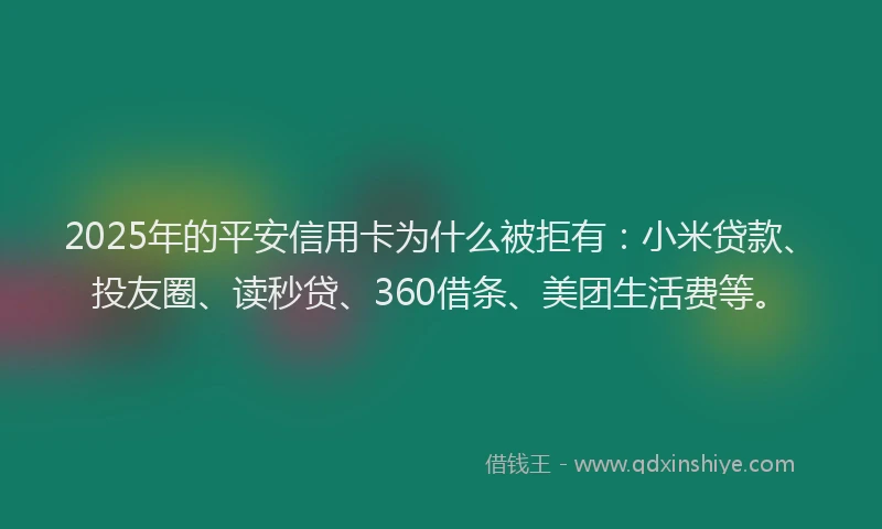 2025年的平安信用卡为什么被拒有：小米贷款、投友圈、读秒贷、360借条、美团生活费等。