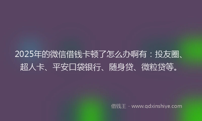 2025年的微信借钱卡顿了怎么办啊有：投友圈、超人卡、平安口袋银行、随身贷、微粒贷等。