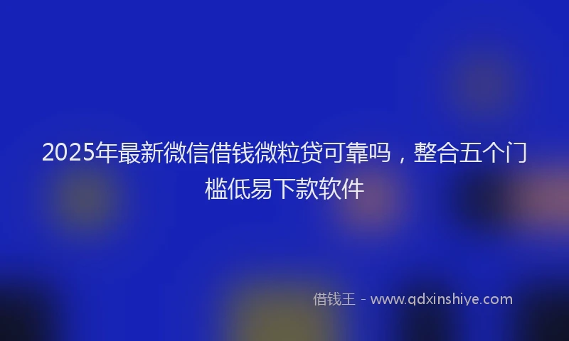 2025年最新微信借钱微粒贷可靠吗，整合五个门槛低易下款软件