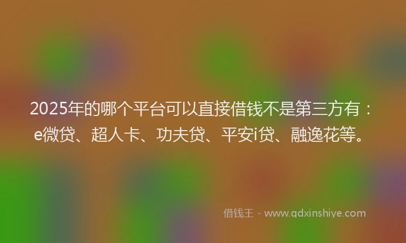2025年的哪个平台可以直接借钱不是第三方有：e微贷、超人卡、功夫贷、平安i贷、融逸花等。