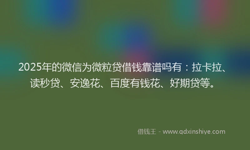 2025年的微信为微粒贷借钱靠谱吗有：拉卡拉、读秒贷、安逸花、百度有钱花、好期贷等。