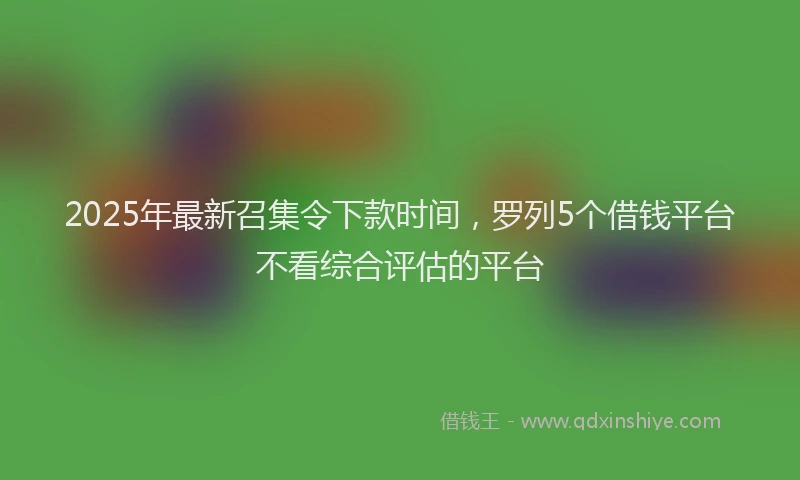 2025年最新召集令下款时间，罗列5个借钱平台不看综合评估的平台