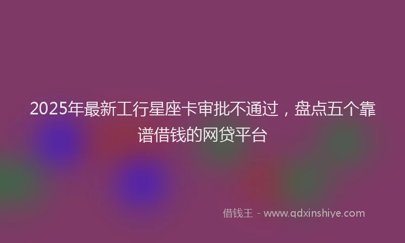 2025年最新工行星座卡审批不通过，盘点五个靠谱借钱的网贷平台