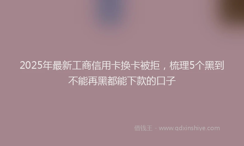 2025年最新工商信用卡换卡被拒，梳理5个黑到不能再黑都能下款的口子