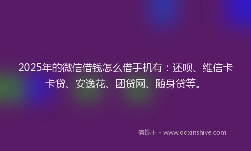 2025年的微信借钱怎么借手机有：还呗、维信卡卡贷、安逸花、团贷网、随身贷等。